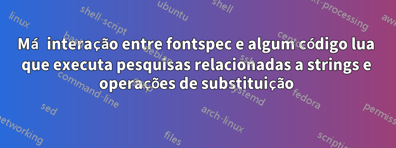 Má interação entre fontspec e algum código lua que executa pesquisas relacionadas a strings e operações de substituição