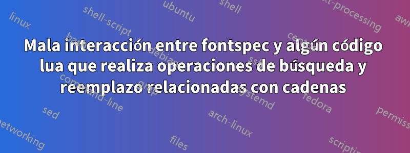 Mala interacción entre fontspec y algún código lua que realiza operaciones de búsqueda y reemplazo relacionadas con cadenas