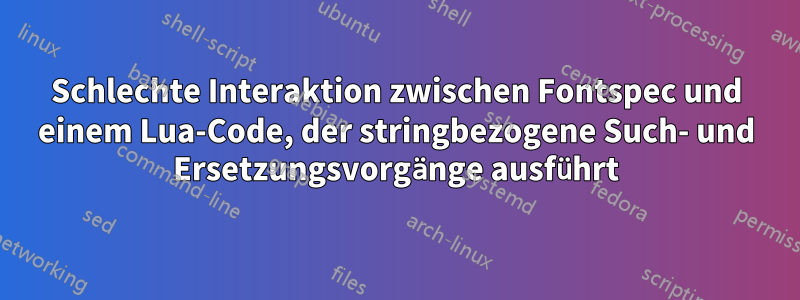 Schlechte Interaktion zwischen Fontspec und einem Lua-Code, der stringbezogene Such- und Ersetzungsvorgänge ausführt