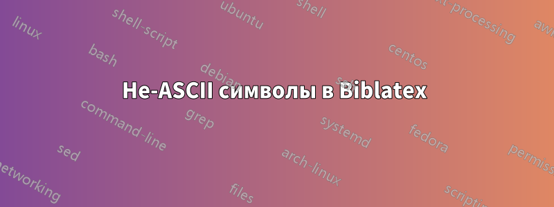 Не-ASCII символы в Biblatex