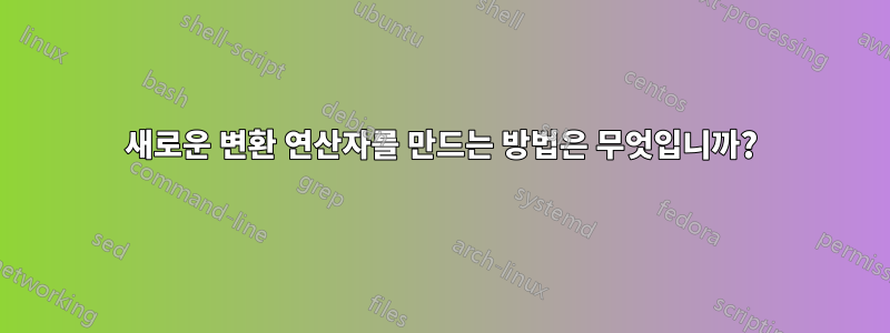 새로운 변환 연산자를 만드는 방법은 무엇입니까?