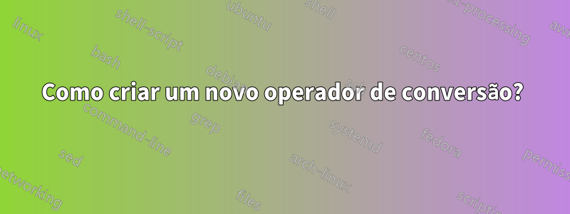 Como criar um novo operador de conversão?