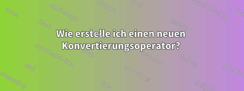 Wie erstelle ich einen neuen Konvertierungsoperator?