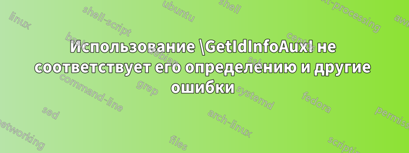 Использование \GetIdInfoAuxI не соответствует его определению и другие ошибки