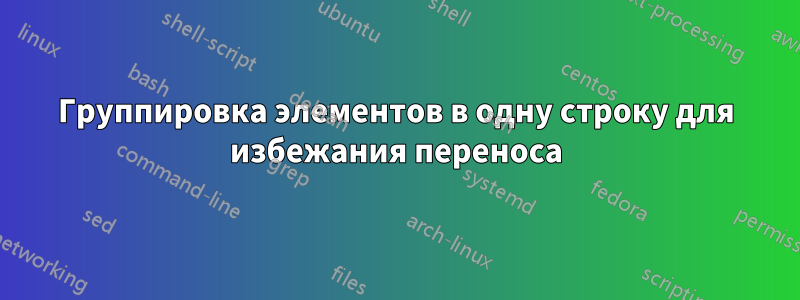 Группировка элементов в одну строку для избежания переноса