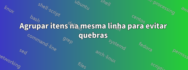 Agrupar itens na mesma linha para evitar quebras