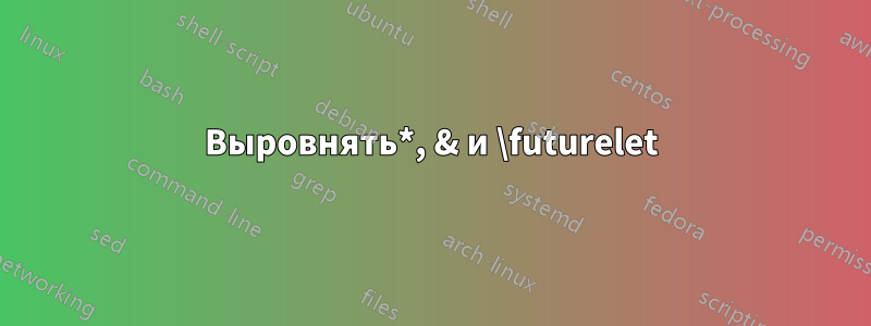 Выровнять*, & и \futurelet