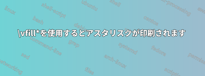 \vfill*を使用するとアスタリスクが印刷されます