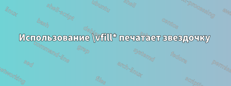 Использование \vfill* печатает звездочку