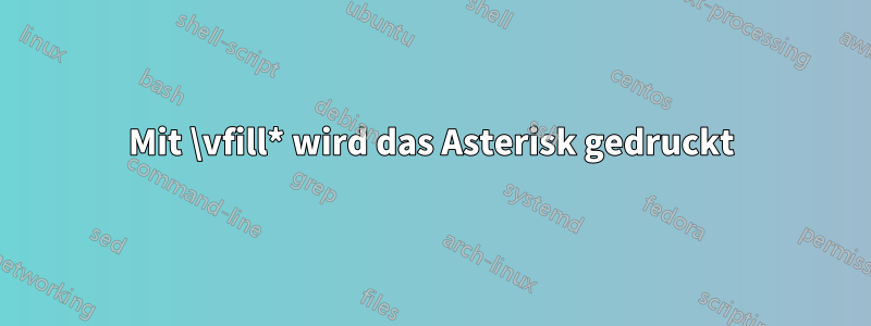 Mit \vfill* wird das Asterisk gedruckt