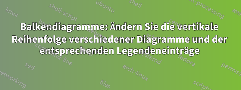 Balkendiagramme: Ändern Sie die vertikale Reihenfolge verschiedener Diagramme und der entsprechenden Legendeneinträge