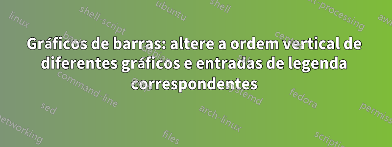 Gráficos de barras: altere a ordem vertical de diferentes gráficos e entradas de legenda correspondentes