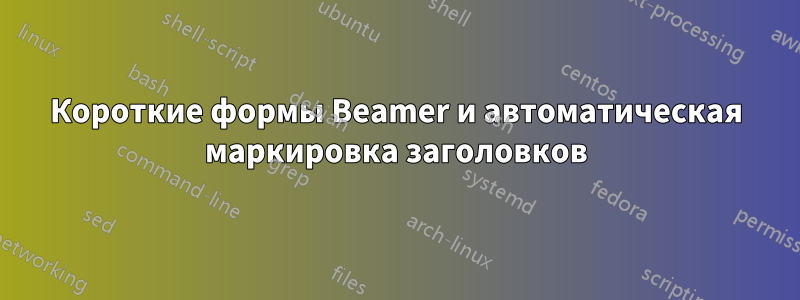 Короткие формы Beamer и автоматическая маркировка заголовков