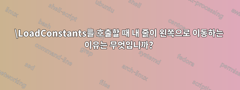 \LoadConstants를 호출할 때 내 줄이 왼쪽으로 이동하는 이유는 무엇입니까?