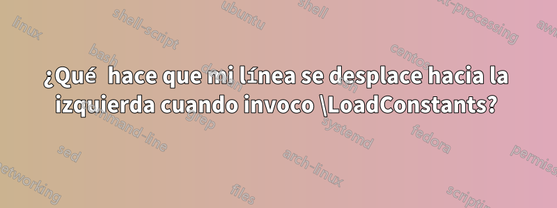 ¿Qué hace que mi línea se desplace hacia la izquierda cuando invoco \LoadConstants?