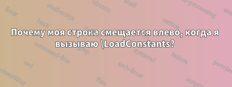 Почему моя строка смещается влево, когда я вызываю \LoadConstants?