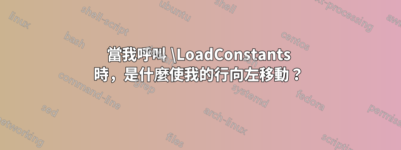 當我呼叫 \LoadConstants 時，是什麼使我的行向左移動？