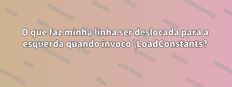 O que faz minha linha ser deslocada para a esquerda quando invoco \LoadConstants?