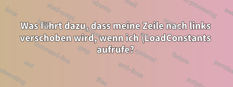 Was führt dazu, dass meine Zeile nach links verschoben wird, wenn ich \LoadConstants aufrufe?