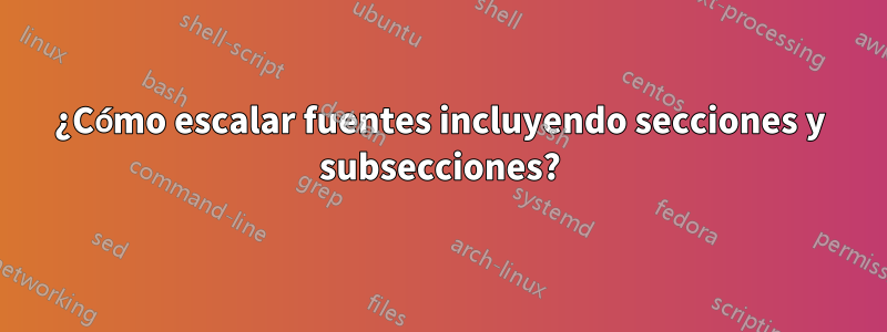 ¿Cómo escalar fuentes incluyendo secciones y subsecciones?