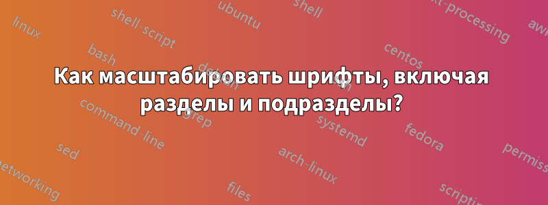 Как масштабировать шрифты, включая разделы и подразделы?