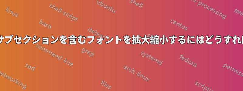 セクションやサブセクションを含むフォントを拡大縮小するにはどうすればよいですか?