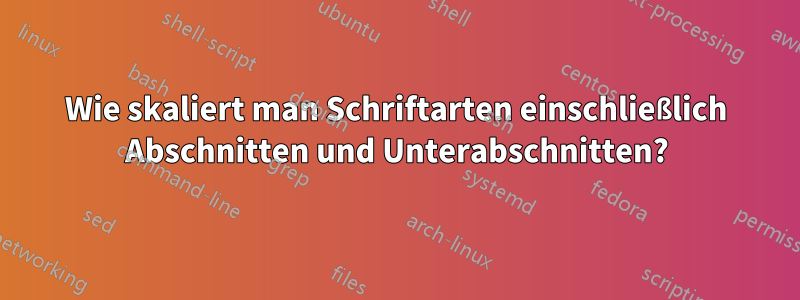 Wie skaliert man Schriftarten einschließlich Abschnitten und Unterabschnitten?