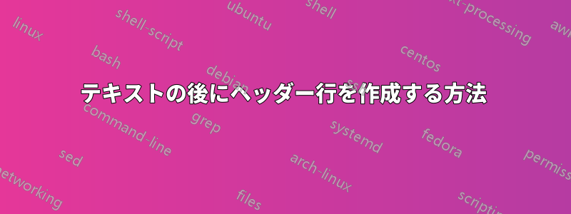 テキストの後にヘッダー行を作成する方法