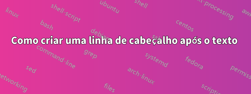 Como criar uma linha de cabeçalho após o texto