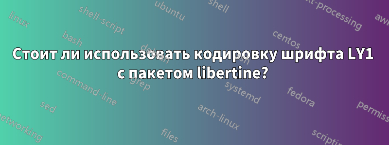 Стоит ли использовать кодировку шрифта LY1 с пакетом libertine?