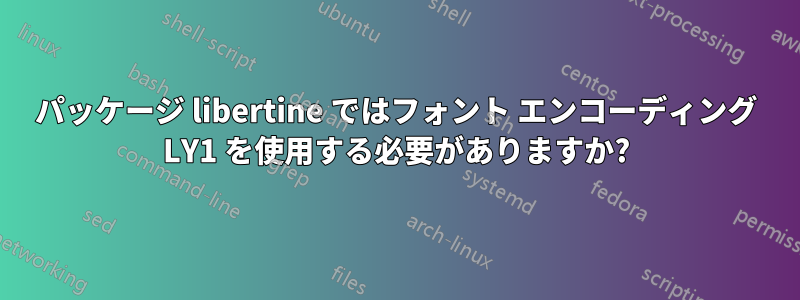 パッケージ libertine ではフォント エンコーディング LY1 を使用する必要がありますか?