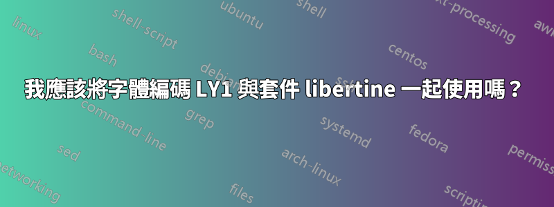 我應該將字體編碼 LY1 與套件 libertine 一起使用嗎？