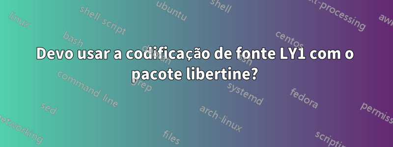 Devo usar a codificação de fonte LY1 com o pacote libertine?