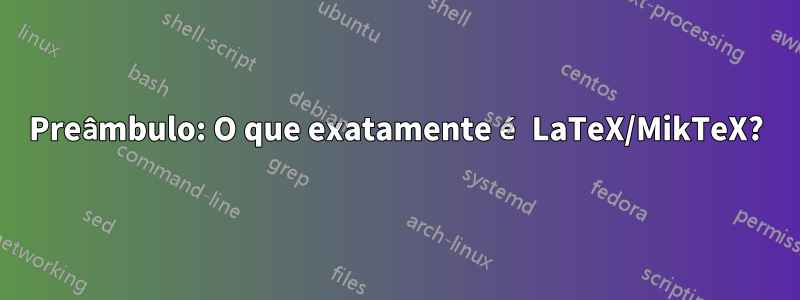 Preâmbulo: O que exatamente é LaTeX/MikTeX?