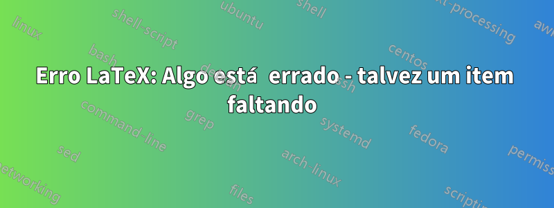 Erro LaTeX: Algo está errado - talvez um item faltando 