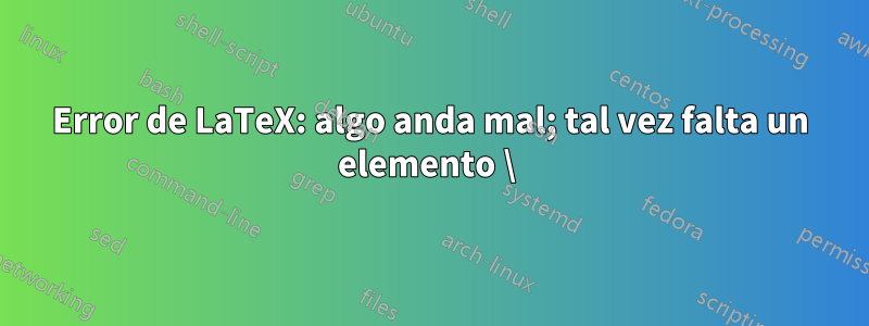 Error de LaTeX: algo anda mal; tal vez falta un elemento \ 