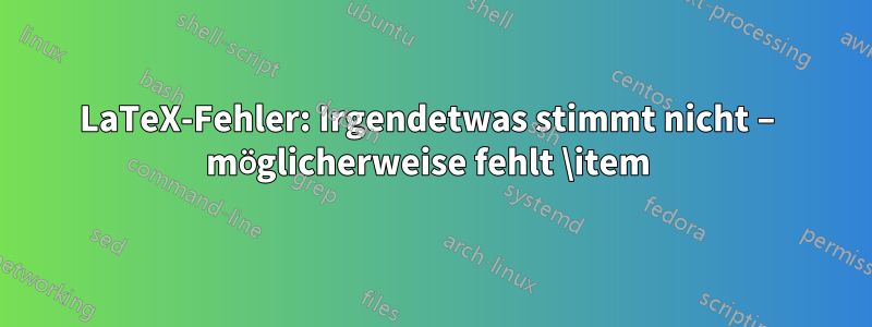 LaTeX-Fehler: Irgendetwas stimmt nicht – möglicherweise fehlt \item 