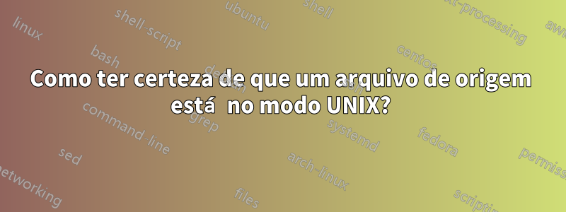 Como ter certeza de que um arquivo de origem está no modo UNIX?