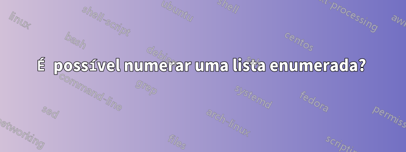 É possível numerar uma lista enumerada?