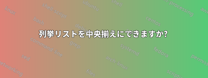 列挙リストを中央揃えにできますか?