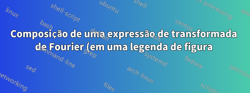 Composição de uma expressão de transformada de Fourier (em uma legenda de figura)