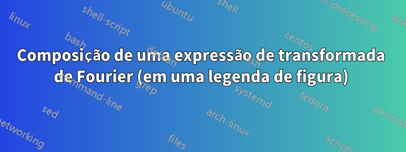 Composição de uma expressão de transformada de Fourier (em uma legenda de figura)