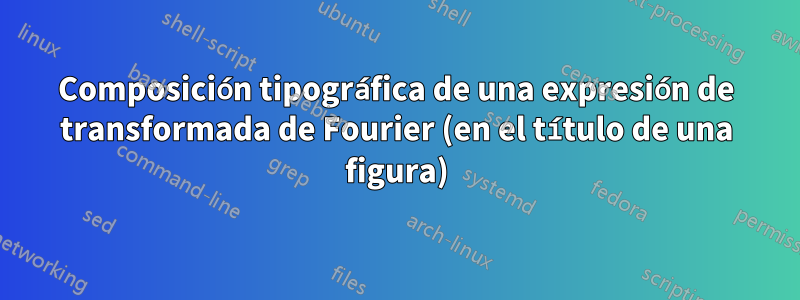 Composición tipográfica de una expresión de transformada de Fourier (en el título de una figura)