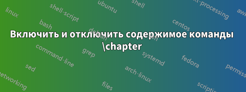 Включить и отключить содержимое команды \chapter