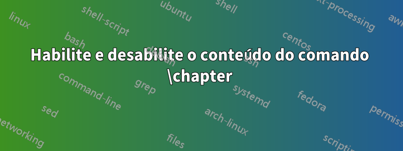 Habilite e desabilite o conteúdo do comando \chapter