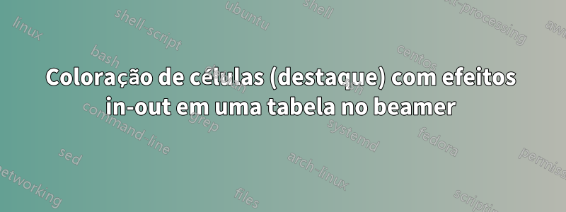 Coloração de células (destaque) com efeitos in-out em uma tabela no beamer