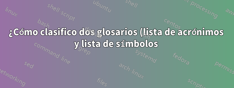 ¿Cómo clasifico dos glosarios (lista de acrónimos y lista de símbolos) de manera diferente?