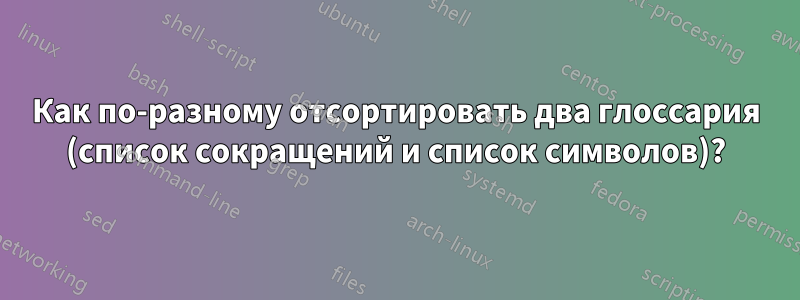 Как по-разному отсортировать два глоссария (список сокращений и список символов)?