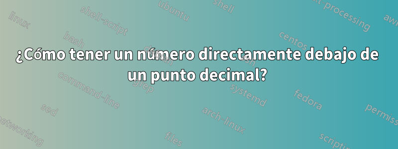 ¿Cómo tener un número directamente debajo de un punto decimal?