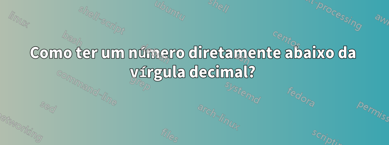 Como ter um número diretamente abaixo da vírgula decimal?